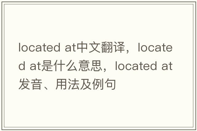 located at中文翻譯，located at是什么意思，located at發(fā)音、用法及例句