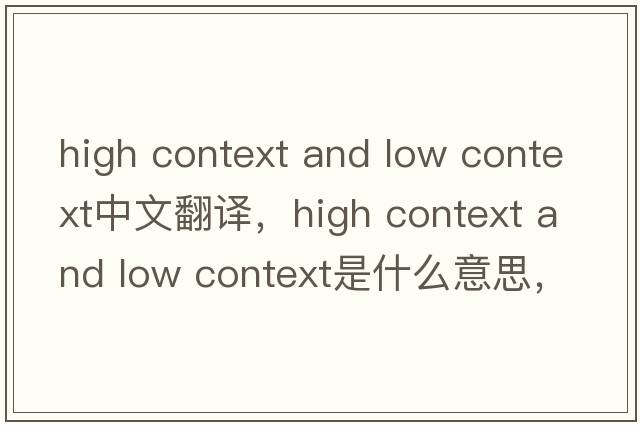 high context and low context中文翻譯，high context and low context是什么意思，high context and low context發(fā)音、用法