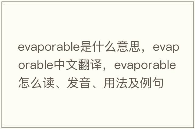 evaporable是什么意思，evaporable中文翻譯，evaporable怎么讀、發(fā)音、用法及例句