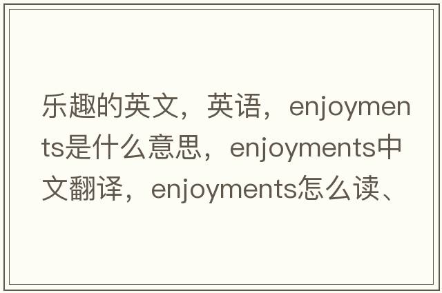 樂趣的英文，英語，enjoyments是什么意思，enjoyments中文翻譯，enjoyments怎么讀、發(fā)音、用法及例句