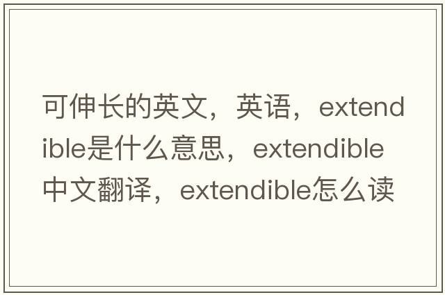 可伸長的英文，英語，extendible是什么意思，extendible中文翻譯，extendible怎么讀、發(fā)音、用法及例句
