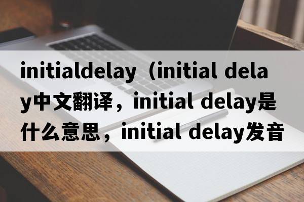 initialdelay（initial delay中文翻譯，initial delay是什么意思，initial delay發(fā)音、用法及例句）