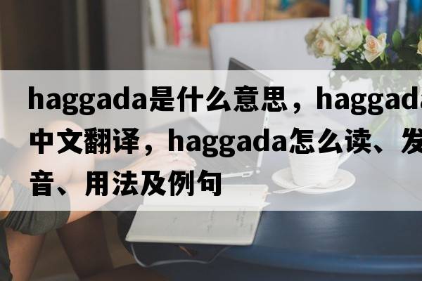 Haggada是什么意思，Haggada中文翻譯，Haggada怎么讀、發(fā)音、用法及例句