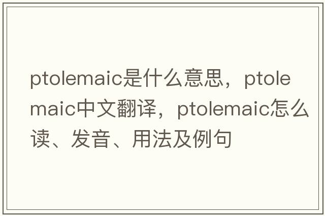 ptolemaic是什么意思，ptolemaic中文翻譯，ptolemaic怎么讀、發(fā)音、用法及例句