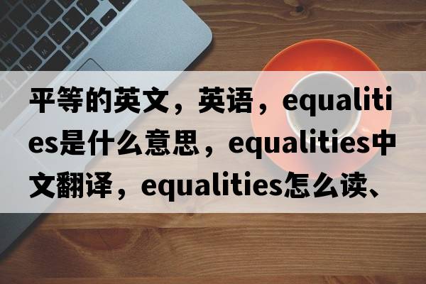 平等的英文，英語，equalities是什么意思，equalities中文翻譯，equalities怎么讀、發(fā)音、用法及例句