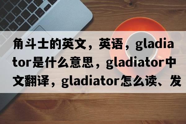 角斗士的英文，英語，gladiator是什么意思，gladiator中文翻譯，gladiator怎么讀、發(fā)音、用法及例句