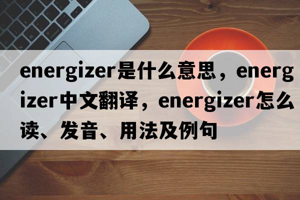 energizer是什么意思，energizer中文翻譯，energizer怎么讀、發(fā)音、用法及例句