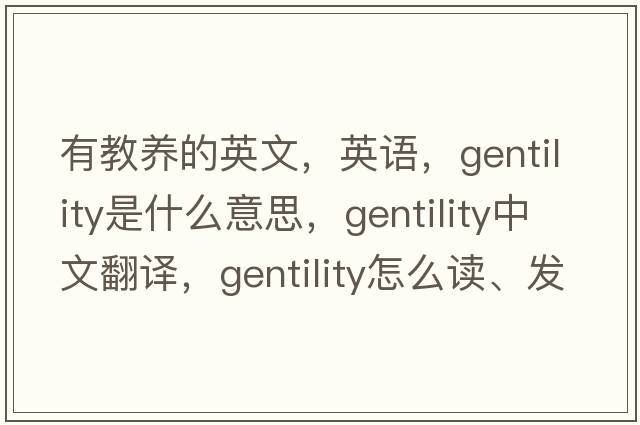 有教養(yǎng)的英文，英語(yǔ)，gentility是什么意思，gentility中文翻譯，gentility怎么讀、發(fā)音、用法及例句