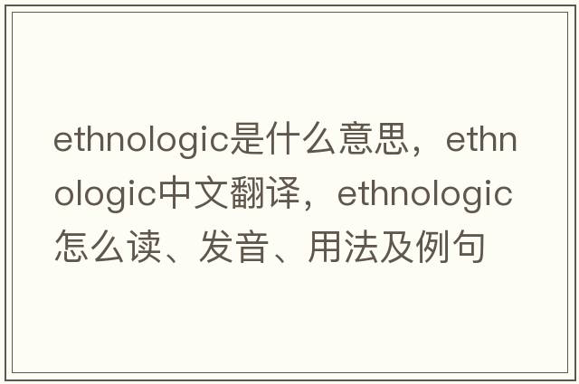 ethnologic是什么意思，ethnologic中文翻譯，ethnologic怎么讀、發(fā)音、用法及例句