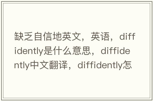 缺乏自信地英文，英語，diffidently是什么意思，diffidently中文翻譯，diffidently怎么讀、發(fā)音、用法及例句