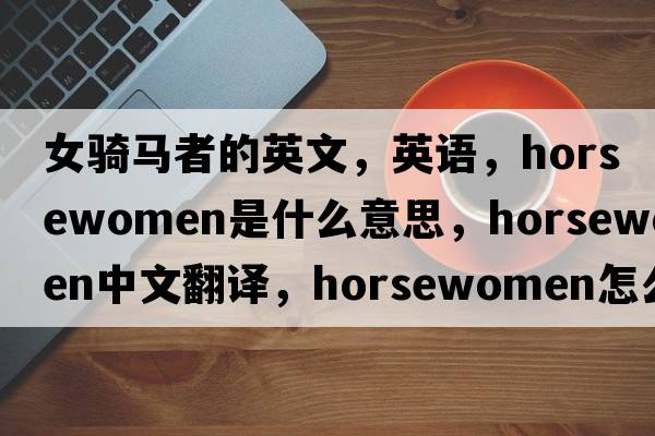 女騎馬者的英文，英語，horsewomen是什么意思，horsewomen中文翻譯，horsewomen怎么讀、發(fā)音、用法及例句