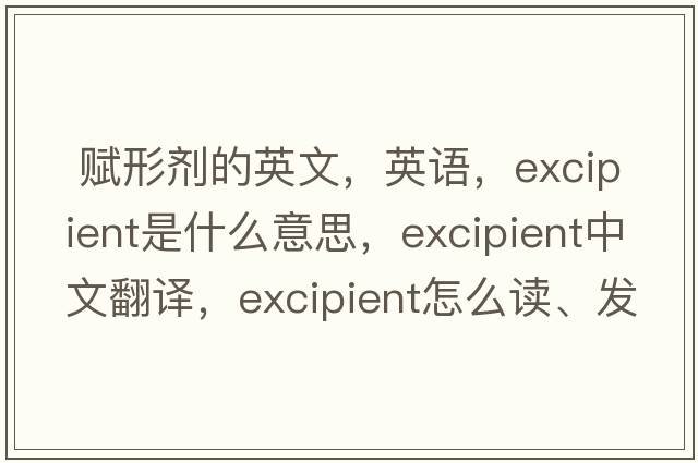  賦形劑的英文，英語，excipient是什么意思，excipient中文翻譯，excipient怎么讀、發(fā)音、用法及例句