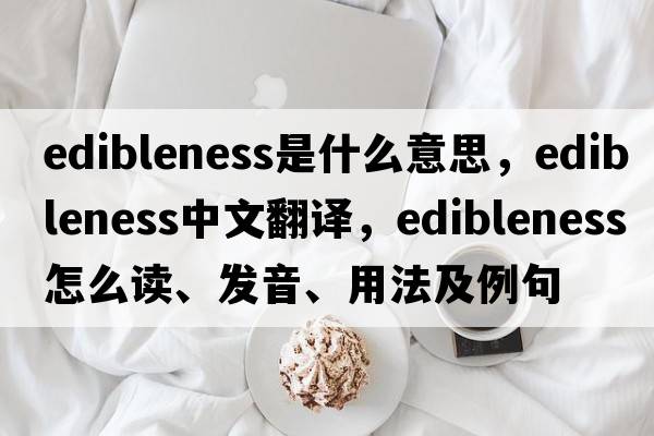 edibleness是什么意思，edibleness中文翻譯，edibleness怎么讀、發(fā)音、用法及例句