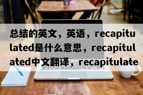 總結(jié)的英文，英語，recapitulated是什么意思，recapitulated中文翻譯，recapitulated怎么讀、發(fā)音、用法及例句
