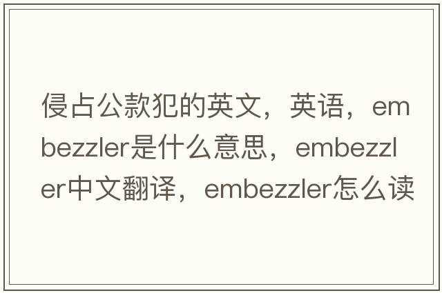 侵占公款犯的英文，英語(yǔ)，embezzler是什么意思，embezzler中文翻譯，embezzler怎么讀、發(fā)音、用法及例句