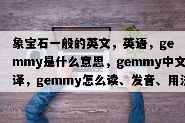 象寶石一般的英文，英語(yǔ)，gemmy是什么意思，gemmy中文翻譯，gemmy怎么讀、發(fā)音、用法及例句