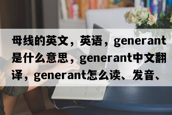 母線的英文，英語，generant是什么意思，generant中文翻譯，generant怎么讀、發(fā)音、用法及例句