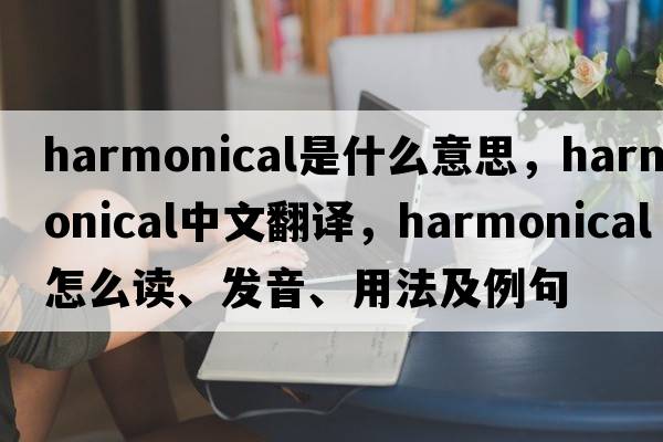 harmonical是什么意思，harmonical中文翻譯，harmonical怎么讀、發(fā)音、用法及例句
