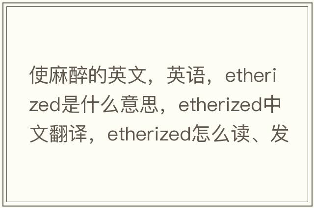 使麻醉的英文，英語，etherized是什么意思，etherized中文翻譯，etherized怎么讀、發(fā)音、用法及例句