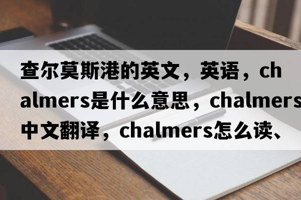 查爾莫斯港的英文，英語，Chalmers是什么意思，Chalmers中文翻譯，Chalmers怎么讀、發(fā)音、用法及例句