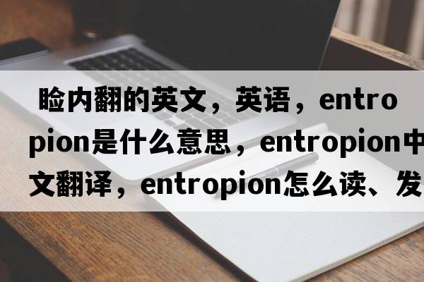  瞼內(nèi)翻的英文，英語(yǔ)，entropion是什么意思，entropion中文翻譯，entropion怎么讀、發(fā)音、用法及例句