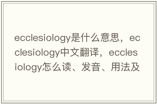 ecclesiology是什么意思，ecclesiology中文翻譯，ecclesiology怎么讀、發(fā)音、用法及例句