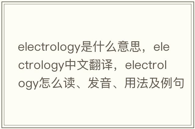 electrology是什么意思，electrology中文翻譯，electrology怎么讀、發(fā)音、用法及例句