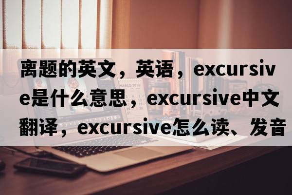 離題的英文，英語，excursive是什么意思，excursive中文翻譯，excursive怎么讀、發(fā)音、用法及例句