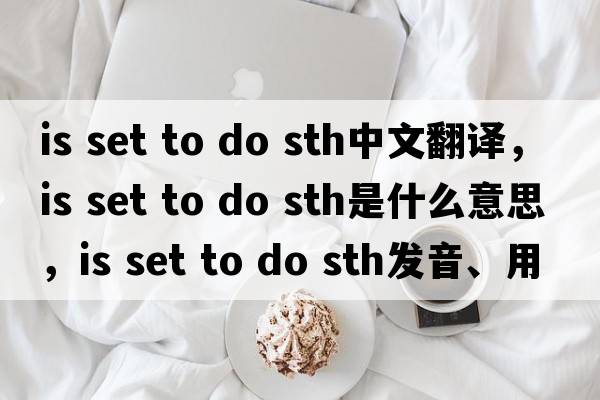 is set to do sth中文翻譯，is set to do sth是什么意思，is set to do sth發(fā)音、用法及例句