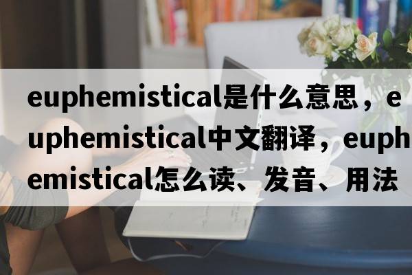 euphemistical是什么意思，euphemistical中文翻譯，euphemistical怎么讀、發(fā)音、用法及例句