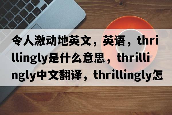 令人激動(dòng)地英文，英語(yǔ)，thrillingly是什么意思，thrillingly中文翻譯，thrillingly怎么讀、發(fā)音、用法及例句