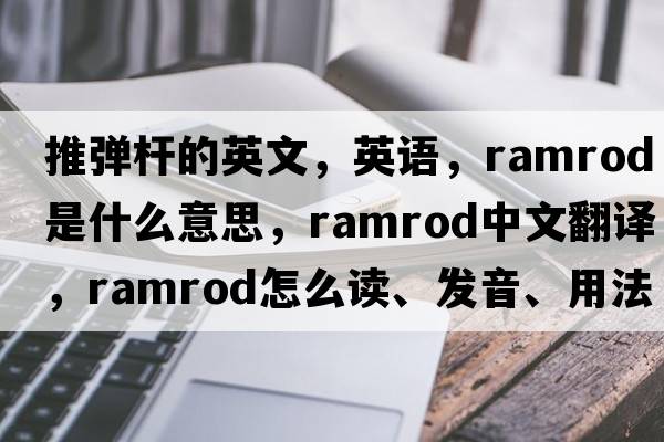 推彈桿的英文，英語(yǔ)，ramrod是什么意思，ramrod中文翻譯，ramrod怎么讀、發(fā)音、用法及例句