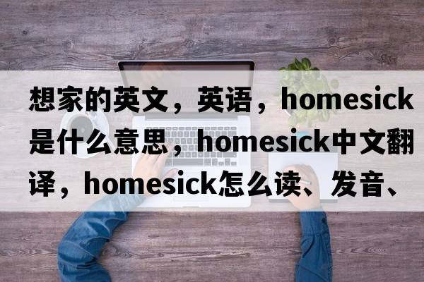 想家的英文，英語，homesick是什么意思，homesick中文翻譯，homesick怎么讀、發(fā)音、用法及例句