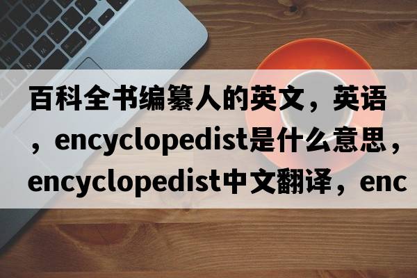 百科全書(shū)編纂人的英文，英語(yǔ)，encyclopedist是什么意思，encyclopedist中文翻譯，encyclopedist怎么讀、發(fā)音、用法及例句