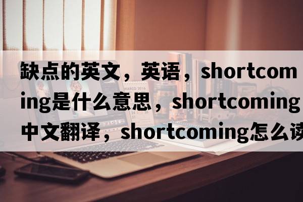 缺點的英文，英語，shortcoming是什么意思，shortcoming中文翻譯，shortcoming怎么讀、發(fā)音、用法及例句