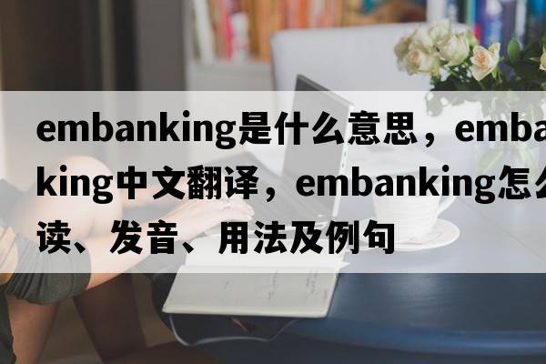 embanking是什么意思，embanking中文翻譯，embanking怎么讀、發(fā)音、用法及例句