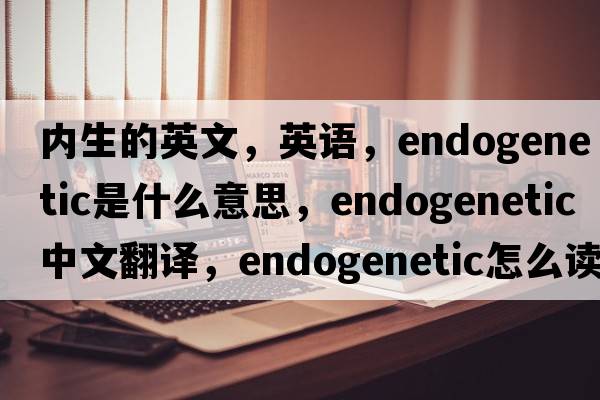 內(nèi)生的英文，英語(yǔ)，endogenetic是什么意思，endogenetic中文翻譯，endogenetic怎么讀、發(fā)音、用法及例句