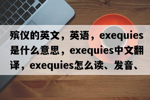 殯儀的英文，英語，exequies是什么意思，exequies中文翻譯，exequies怎么讀、發(fā)音、用法及例句