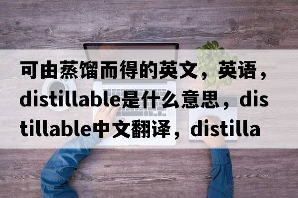 可由蒸餾而得的英文，英語，distillable是什么意思，distillable中文翻譯，distillable怎么讀、發(fā)音、用法及例句