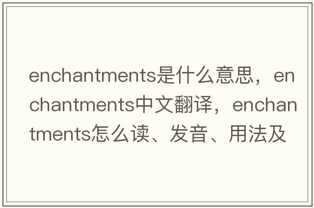 enchantments是什么意思，enchantments中文翻譯，enchantments怎么讀、發(fā)音、用法及例句