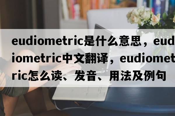 eudiometric是什么意思，eudiometric中文翻譯，eudiometric怎么讀、發(fā)音、用法及例句