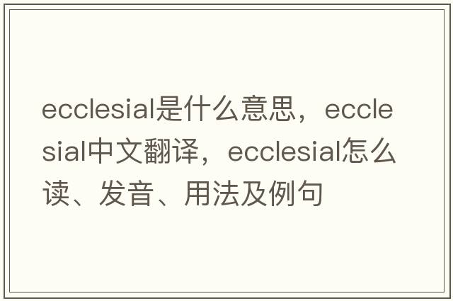 ecclesial是什么意思，ecclesial中文翻譯，ecclesial怎么讀、發(fā)音、用法及例句