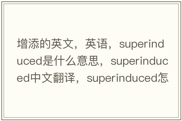 增添的英文，英語，superinduced是什么意思，superinduced中文翻譯，superinduced怎么讀、發(fā)音、用法及例句