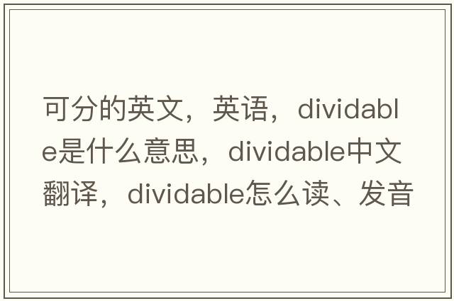 可分的英文，英語，dividable是什么意思，dividable中文翻譯，dividable怎么讀、發(fā)音、用法及例句