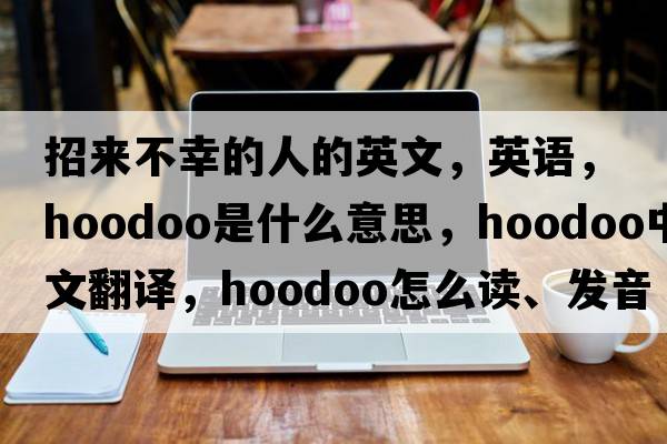 招來不幸的人的英文，英語，hoodoo是什么意思，hoodoo中文翻譯，hoodoo怎么讀、發(fā)音、用法及例句