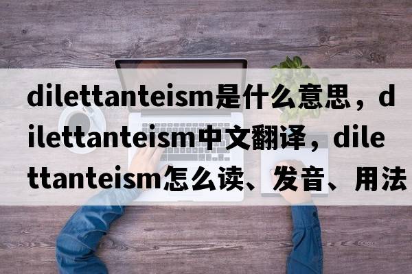 dilettanteism是什么意思，dilettanteism中文翻譯，dilettanteism怎么讀、發(fā)音、用法及例句