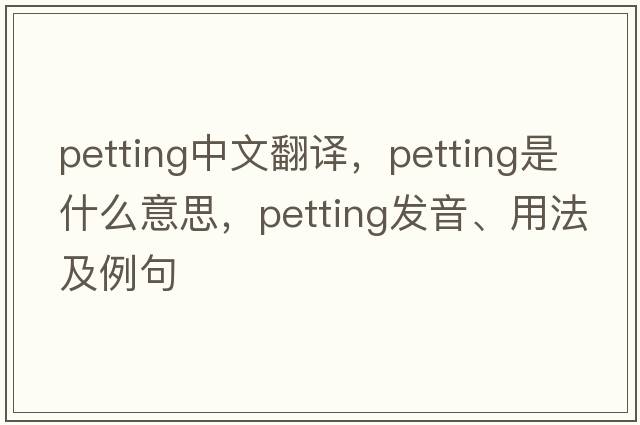 petting中文翻譯，petting是什么意思，petting發(fā)音、用法及例句