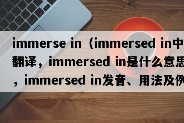 immerse in（immersed in中文翻譯，immersed in是什么意思，immersed in發(fā)音、用法及例句）