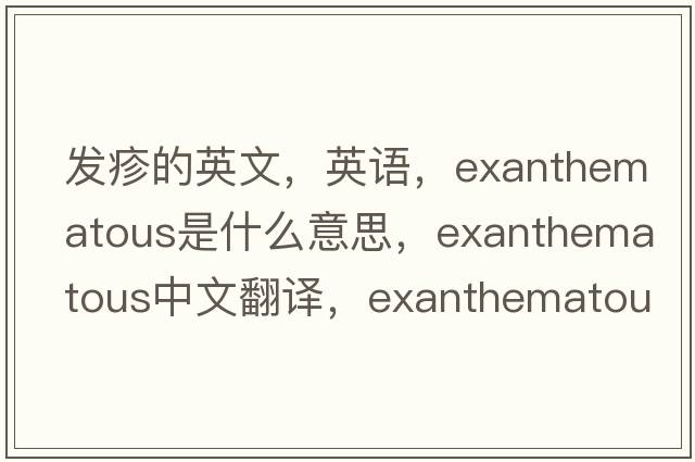發(fā)疹的英文，英語，exanthematous是什么意思，exanthematous中文翻譯，exanthematous怎么讀、發(fā)音、用法及例句