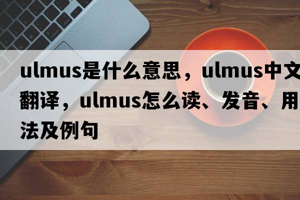 Ulmus是什么意思，Ulmus中文翻譯，Ulmus怎么讀、發(fā)音、用法及例句